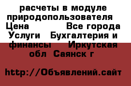 расчеты в модуле природопользователя › Цена ­ 3 000 - Все города Услуги » Бухгалтерия и финансы   . Иркутская обл.,Саянск г.